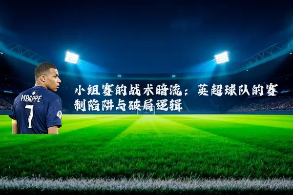 小组赛的战术暗流：英超球队的赛制陷阱与破局逻辑