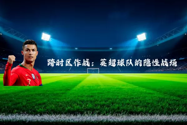 跨时区作战：英超球队的隐性战场