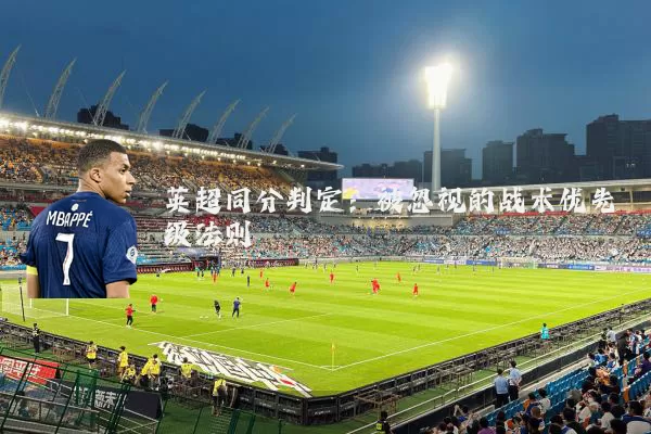 英超同分判定:被忽视的战术优先级法则