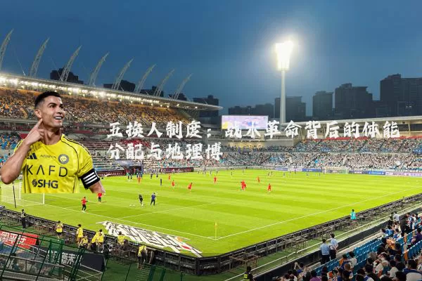 五换人制度：战术革命背后的体能分配与地理博弈