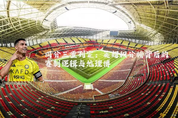 同分三重判定:英超积分榜背后的赛制逻辑与地理博弈