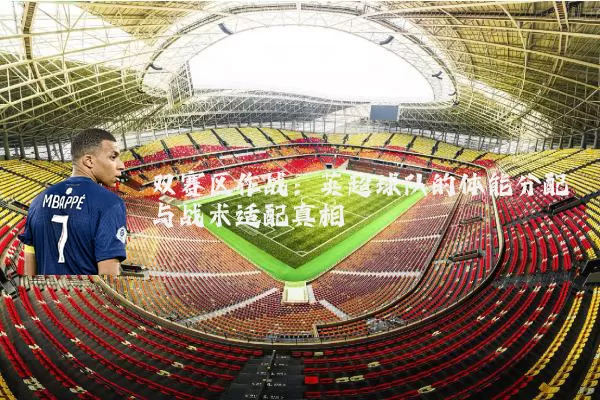 双赛区作战：英超球队的体能分配与战术适配真相