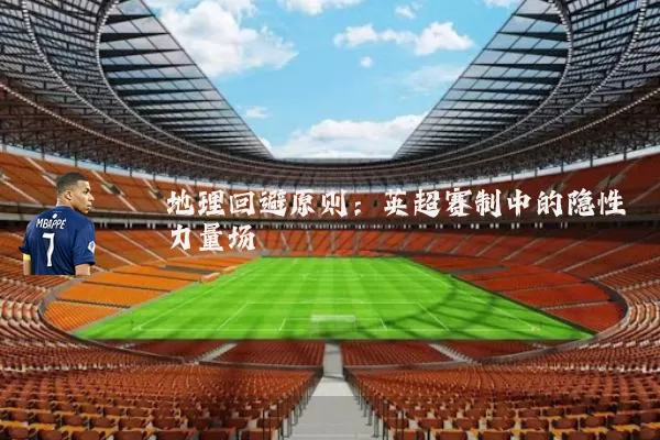 地理回避原则：英超赛制中的隐性力量场
